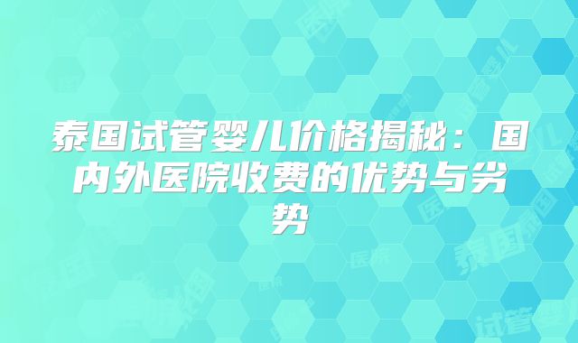 泰国试管婴儿价格揭秘：国内外医院收费的优势与劣势