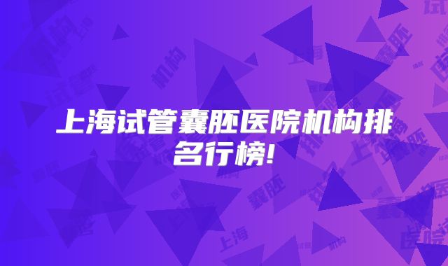 上海试管囊胚医院机构排名行榜!