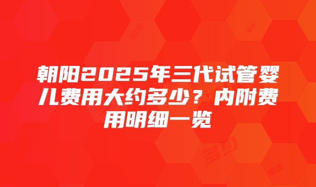 朝阳2025年三代试管婴儿费用大约多少？内附费用明细一览