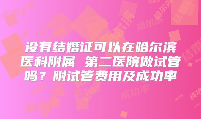 没有结婚证可以在哈尔滨医科附属 第二医院做试管吗？附试管费用及成功率