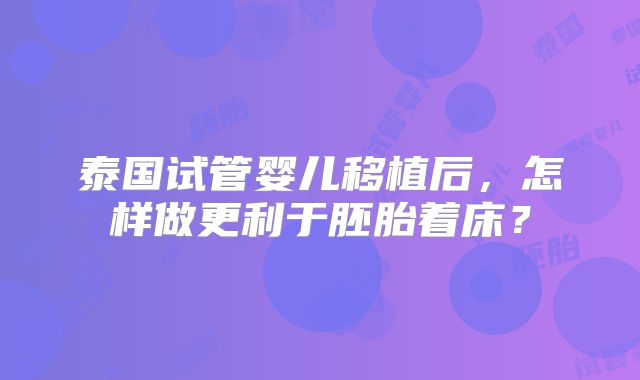 泰国试管婴儿移植后,怎样做更利于胚胎着床?