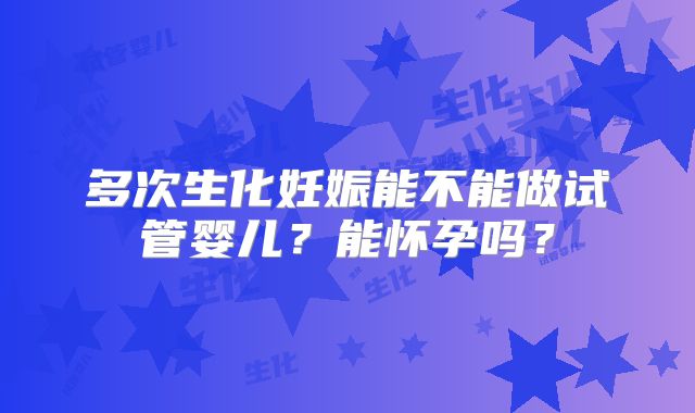 多次生化妊娠能不能做试管婴儿？能怀孕吗？