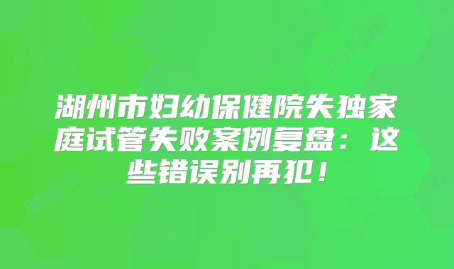 湖州市妇幼保健院失独家庭试管失败案例复盘：这些错误别再犯！
