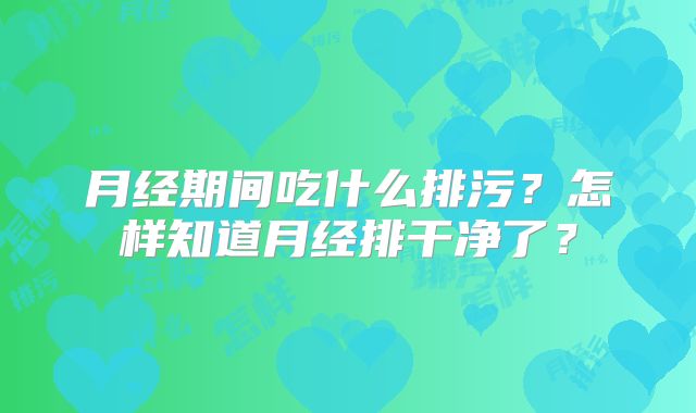 月经期间吃什么排污？怎样知道月经排干净了？