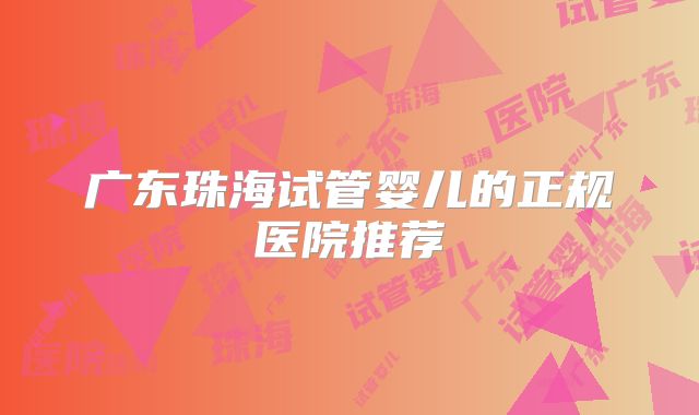 广东珠海试管婴儿的正规医院推荐