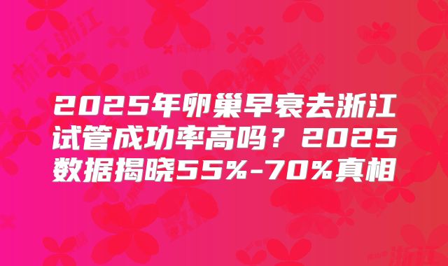 2025年卵巢早衰去浙江试管成功率高吗？2025数据揭晓55%-70%真相