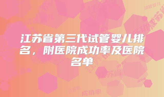 江苏省第三代试管婴儿排名，附医院成功率及医院名单