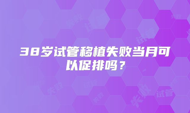 38岁试管移植失败当月可以促排吗？