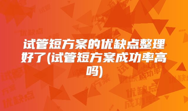 试管短方案的优缺点整理好了(试管短方案成功率高吗)