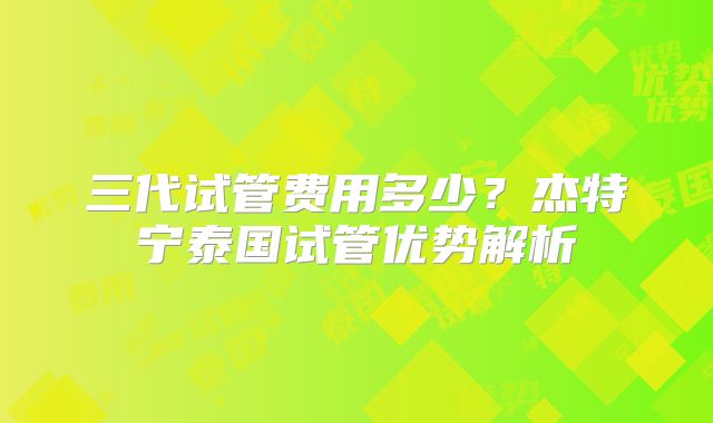 三代试管费用多少？杰特宁泰国试管优势解析