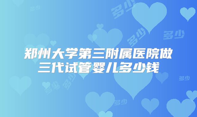 郑州大学第三附属医院做三代试管婴儿多少钱