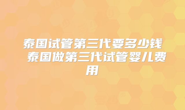 泰国试管第三代要多少钱 泰国做第三代试管婴儿费用