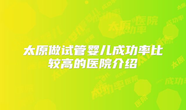 太原做试管婴儿成功率比较高的医院介绍