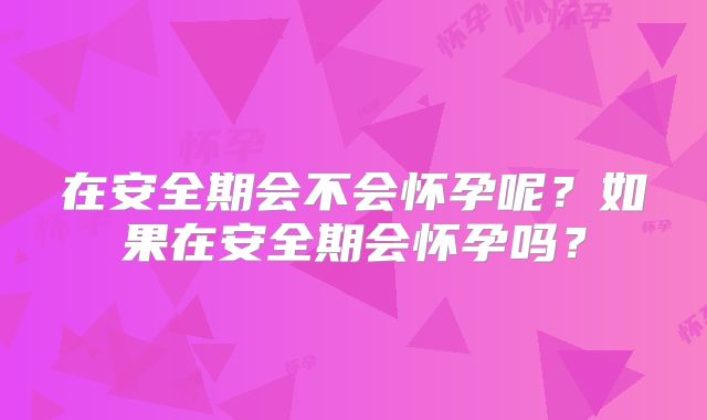 在安全期会不会怀孕呢?如果在安全期会怀孕吗?