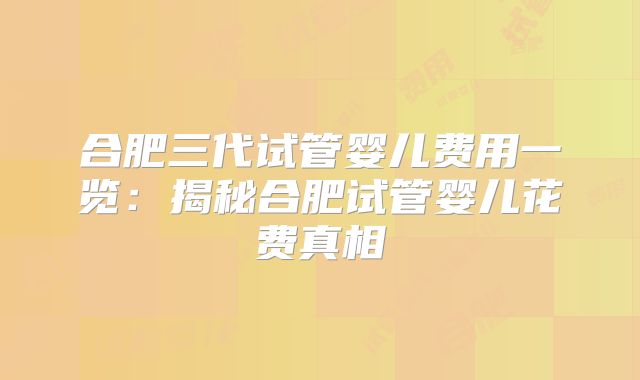 合肥三代试管婴儿费用一览：揭秘合肥试管婴儿花费真相
