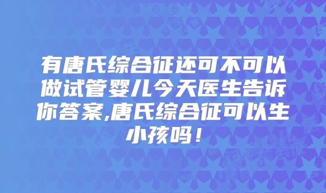 有唐氏综合征还可不可以做试管婴儿今天医生告诉你答案,唐氏综合征可以生小孩吗！