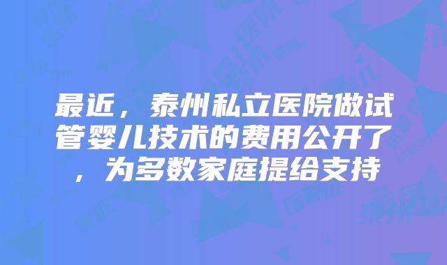 最近,泰州私立医院做试管婴儿技术的费用公开了,为多数家庭提给支持