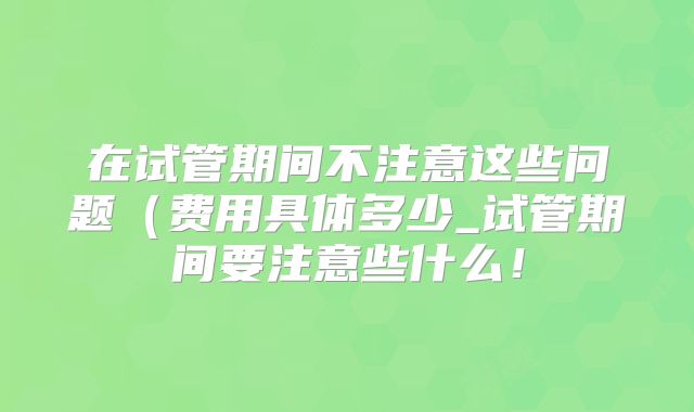 在试管期间不注意这些问题（费用具体多少_试管期间要注意些什么！