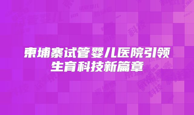 柬埔寨试管婴儿医院引领生育科技新篇章