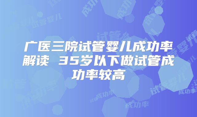 广医三院试管婴儿成功率解读 35岁以下做试管成功率较高