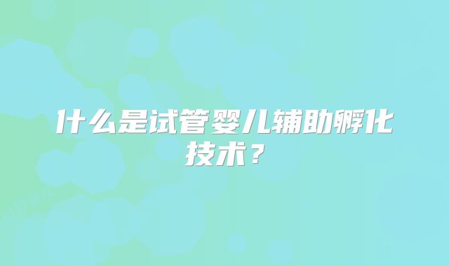 什么是试管婴儿辅助孵化技术？