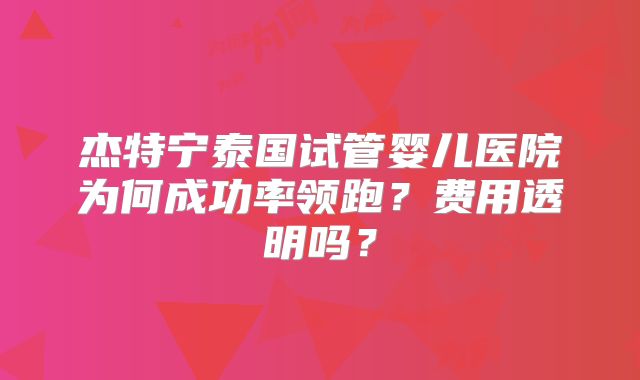 杰特宁泰国试管婴儿医院为何成功率领跑？费用透明吗？