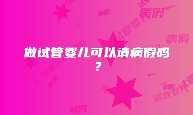 做试管婴儿可以请病假吗？