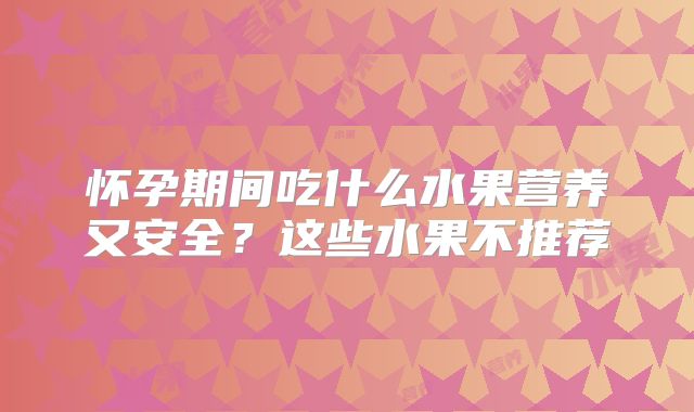 怀孕期间吃什么水果营养又安全？这些水果不推荐