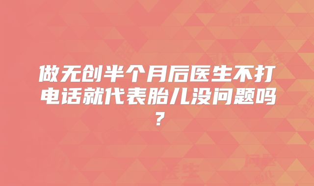 做无创半个月后医生不打电话就代表胎儿没问题吗？