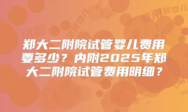 郑大二附院试管婴儿费用要多少？内附2025年郑大二附院试管费用明细？
