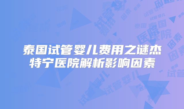 泰国试管婴儿费用之谜杰特宁医院解析影响因素