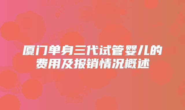 厦门单身三代试管婴儿的费用及报销情况概述