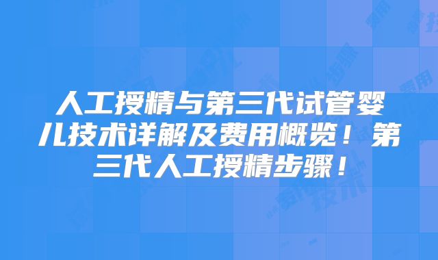 人工授精与第三代试管婴儿技术详解及费用概览！第三代人工授精步骤！