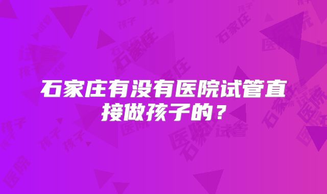 石家庄有没有医院试管直接做孩子的?