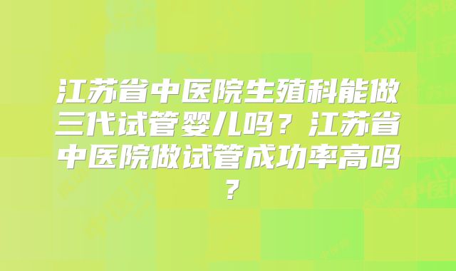 江苏省中医院生殖科能做三代试管婴儿吗?江苏省中医院做试管成功率高吗?