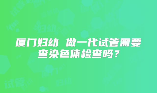 厦门妇幼 做一代试管需要查染色体检查吗？