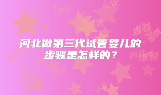河北做第三代试管婴儿的步骤是怎样的?