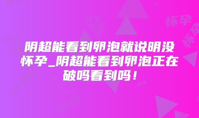 阴超能看到卵泡就说明没怀孕_阴超能看到卵泡正在破吗看到吗！
