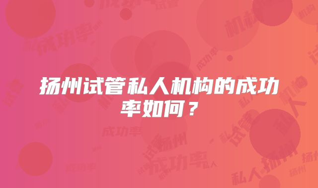 扬州试管私人机构的成功率如何？