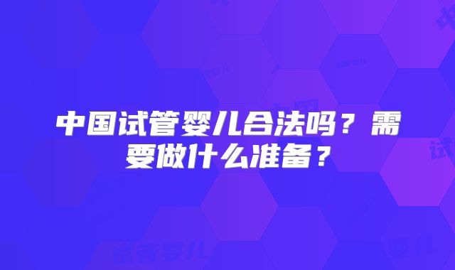 中国试管婴儿合法吗？需要做什么准备？