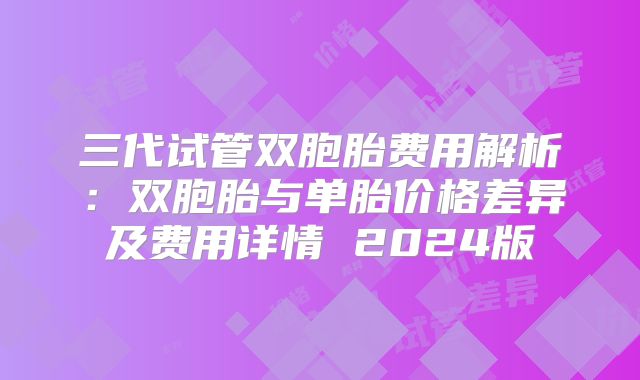 三代试管双胞胎费用解析：双胞胎与单胎价格差异及费用详情 2024版