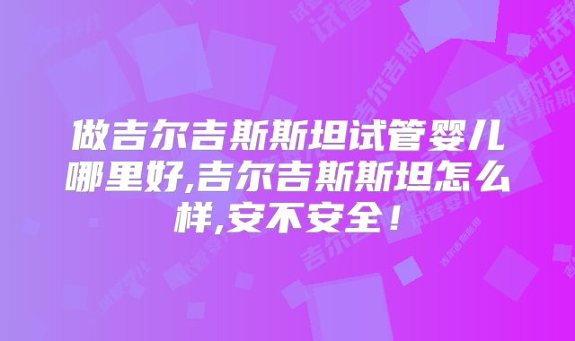 做吉尔吉斯斯坦试管婴儿哪里好,吉尔吉斯斯坦怎么样,安不安全！