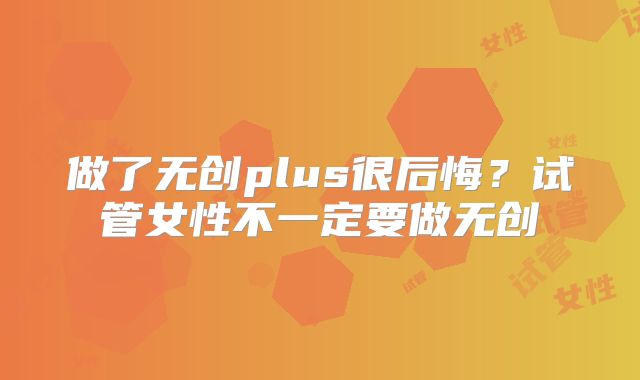 做了无创plus很后悔?试管女性不一定要做无创