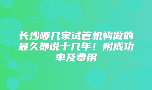 长沙哪几家试管机构做的最久都说十几年！附成功率及费用