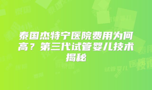 泰国杰特宁医院费用为何高?第三代试管婴儿技术揭秘