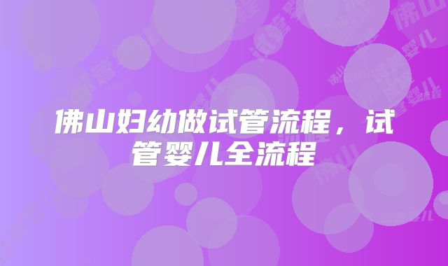 佛山妇幼做试管流程，试管婴儿全流程