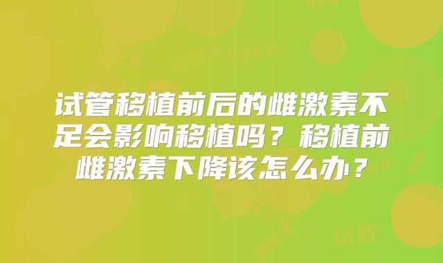 试管移植前后的雌激素不足会影响移植吗？移植前雌激素下降该怎么办？