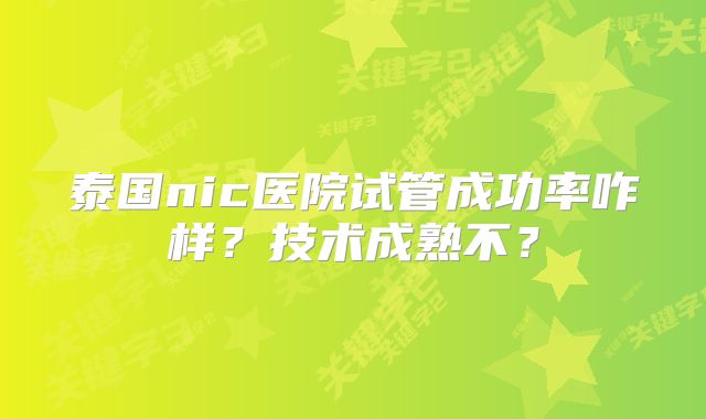 泰国nic医院试管成功率咋样？技术成熟不？
