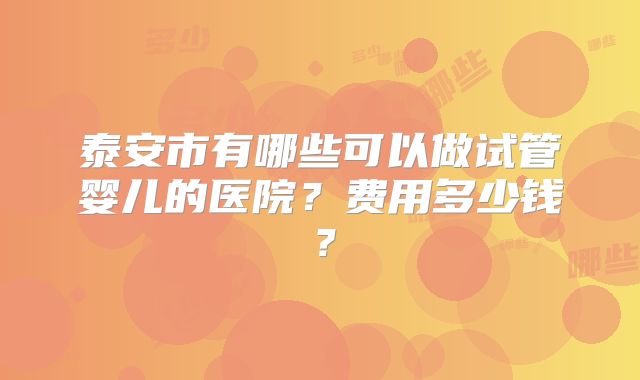 泰安市有哪些可以做试管婴儿的医院?费用多少钱?