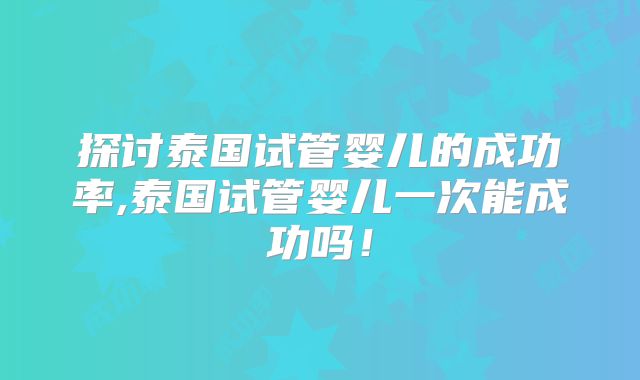 探讨泰国试管婴儿的成功率,泰国试管婴儿一次能成功吗!